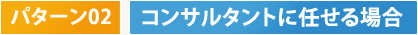 パターン02　コンサルタントに任せる場合