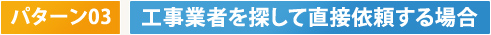 パターン03　工事業者を探して直接依頼する場合