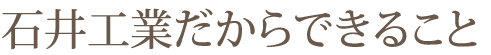 石井工業だからできること