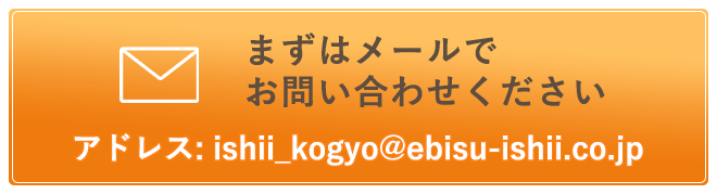 まずはメールでお問い合わせくださいアドレス ishii_kogyo@ebisu-ishii.co.jp