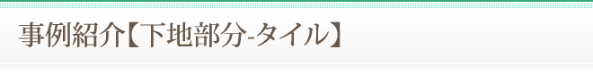 事例紹介【下地部分-タイル】